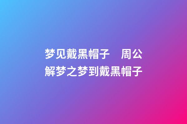 梦见戴黑帽子　周公解梦之梦到戴黑帽子